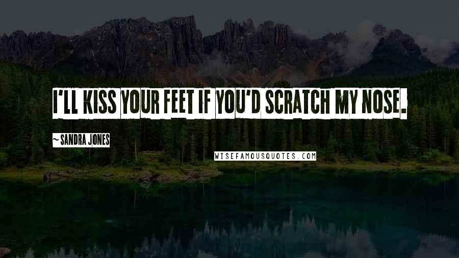 Sandra Jones Quotes: I'll kiss your feet if you'd scratch my nose.