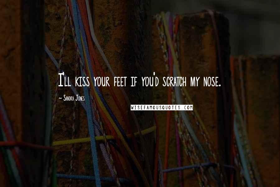 Sandra Jones Quotes: I'll kiss your feet if you'd scratch my nose.