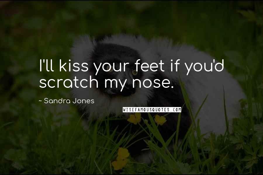 Sandra Jones Quotes: I'll kiss your feet if you'd scratch my nose.