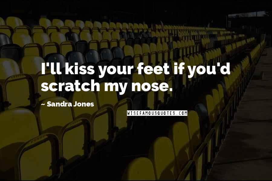 Sandra Jones Quotes: I'll kiss your feet if you'd scratch my nose.