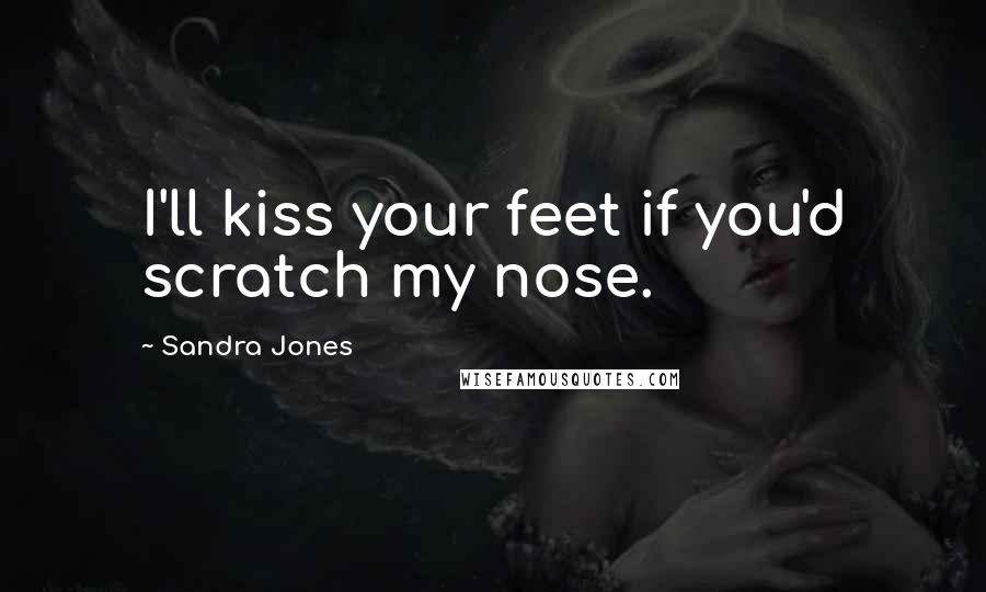 Sandra Jones Quotes: I'll kiss your feet if you'd scratch my nose.