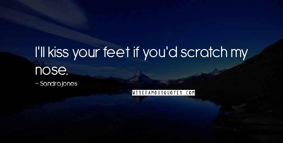 Sandra Jones Quotes: I'll kiss your feet if you'd scratch my nose.