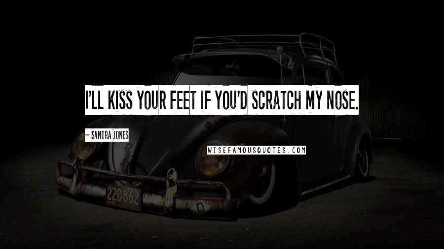 Sandra Jones Quotes: I'll kiss your feet if you'd scratch my nose.