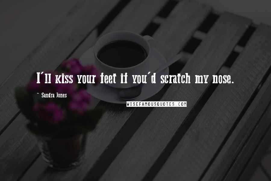 Sandra Jones Quotes: I'll kiss your feet if you'd scratch my nose.