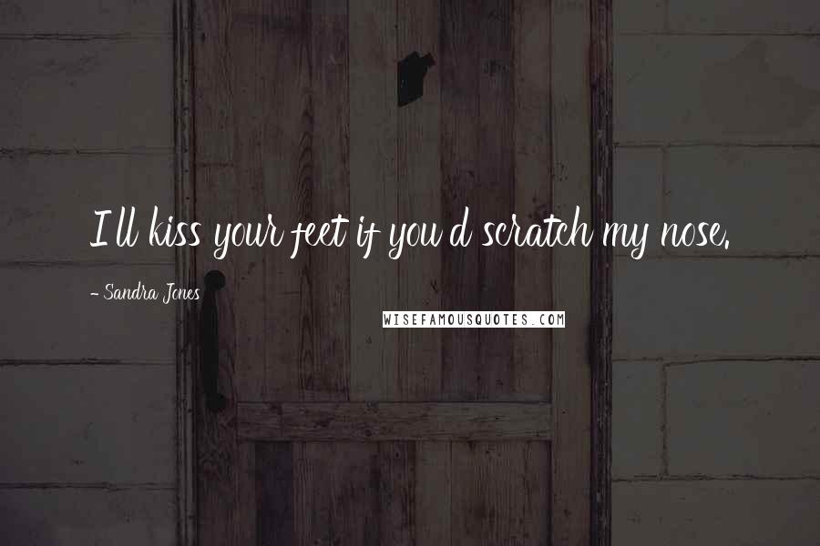 Sandra Jones Quotes: I'll kiss your feet if you'd scratch my nose.