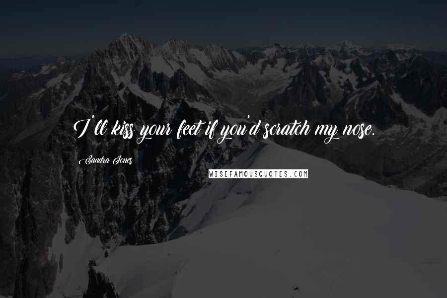 Sandra Jones Quotes: I'll kiss your feet if you'd scratch my nose.
