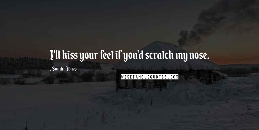 Sandra Jones Quotes: I'll kiss your feet if you'd scratch my nose.