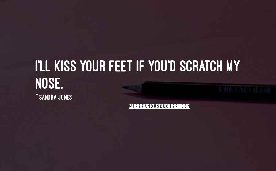 Sandra Jones Quotes: I'll kiss your feet if you'd scratch my nose.