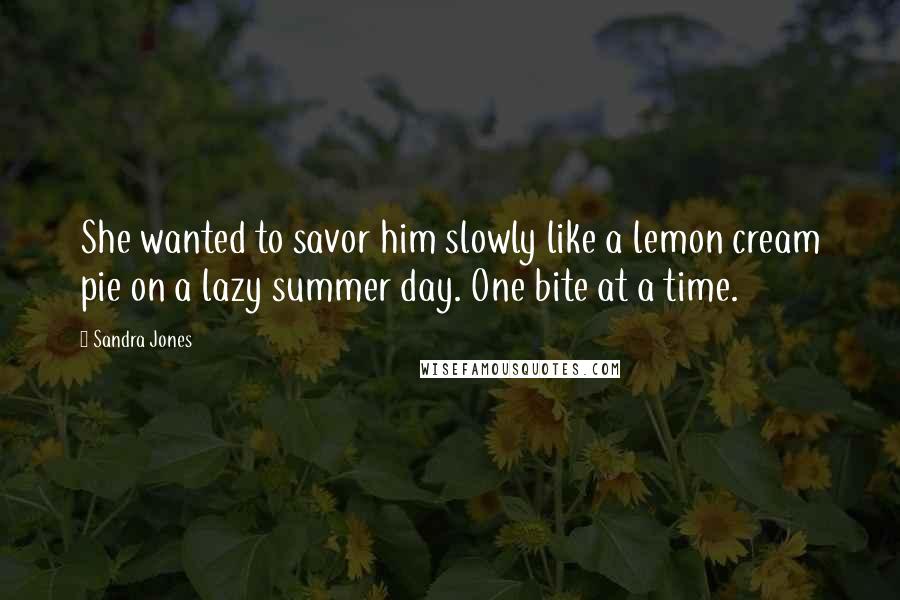 Sandra Jones Quotes: She wanted to savor him slowly like a lemon cream pie on a lazy summer day. One bite at a time.
