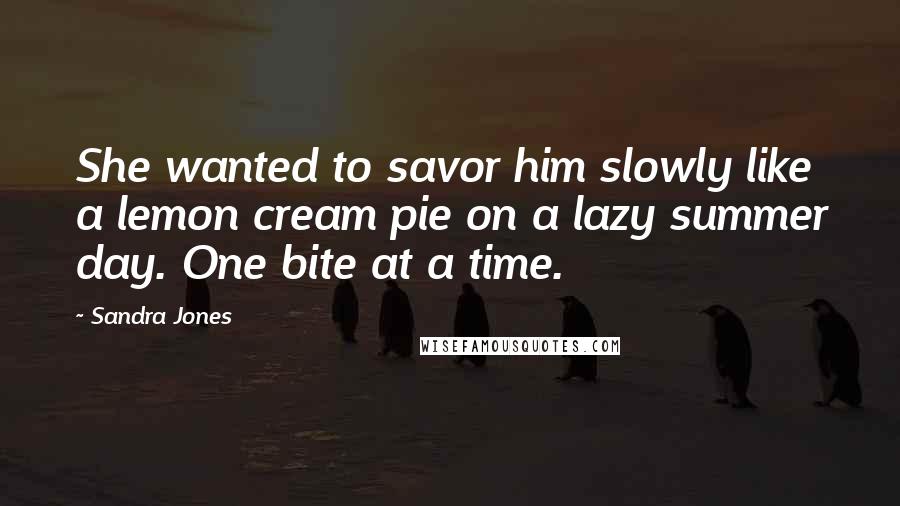 Sandra Jones Quotes: She wanted to savor him slowly like a lemon cream pie on a lazy summer day. One bite at a time.