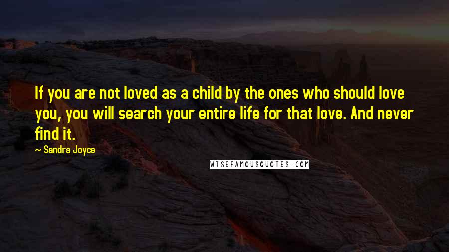 Sandra Joyce Quotes: If you are not loved as a child by the ones who should love you, you will search your entire life for that love. And never find it.