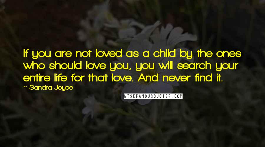 Sandra Joyce Quotes: If you are not loved as a child by the ones who should love you, you will search your entire life for that love. And never find it.