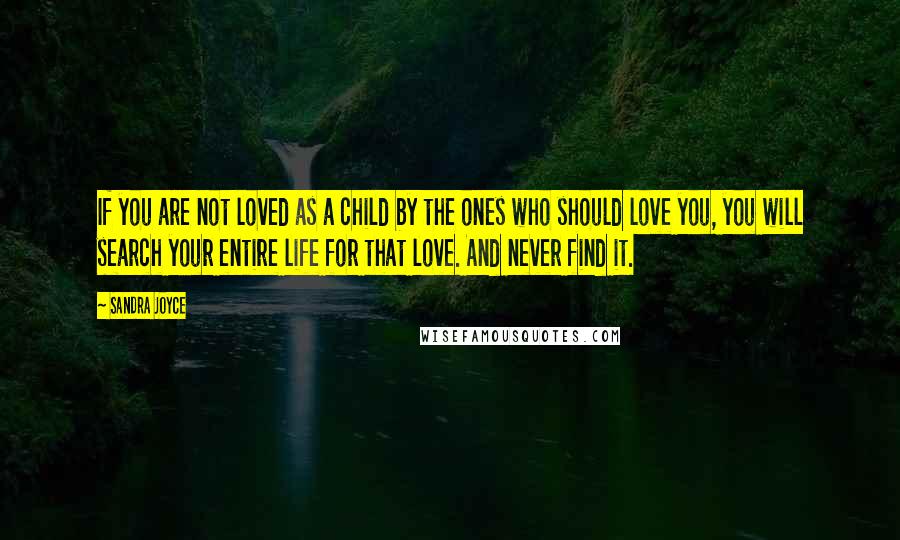 Sandra Joyce Quotes: If you are not loved as a child by the ones who should love you, you will search your entire life for that love. And never find it.