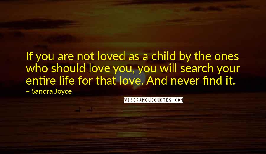 Sandra Joyce Quotes: If you are not loved as a child by the ones who should love you, you will search your entire life for that love. And never find it.