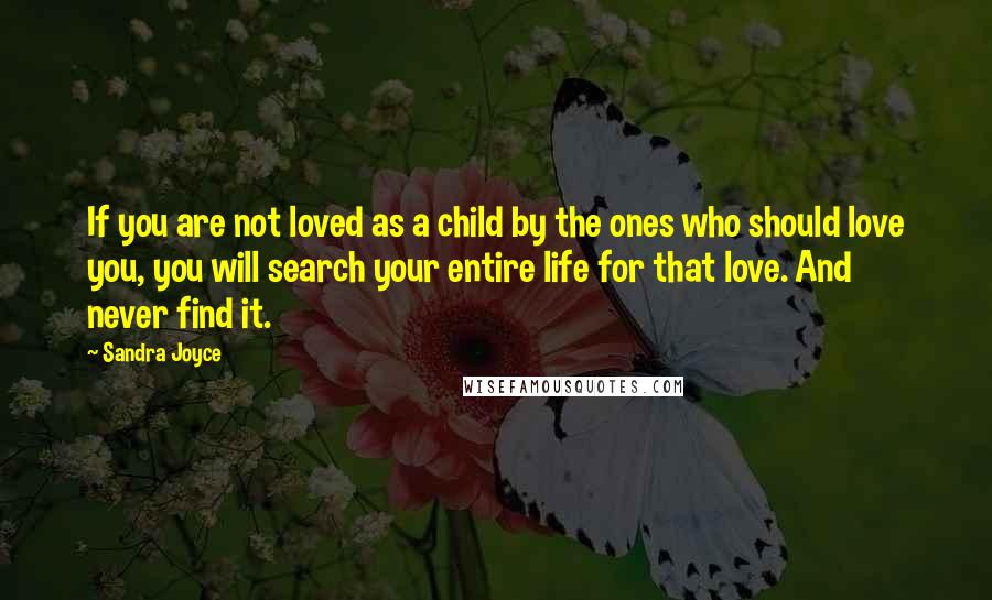 Sandra Joyce Quotes: If you are not loved as a child by the ones who should love you, you will search your entire life for that love. And never find it.