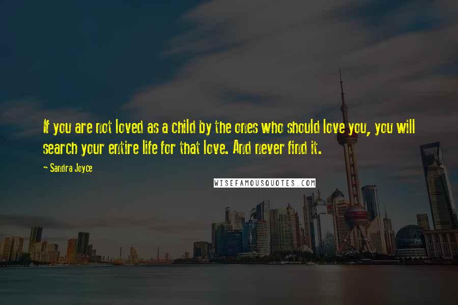Sandra Joyce Quotes: If you are not loved as a child by the ones who should love you, you will search your entire life for that love. And never find it.