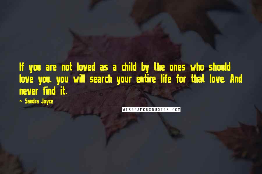 Sandra Joyce Quotes: If you are not loved as a child by the ones who should love you, you will search your entire life for that love. And never find it.