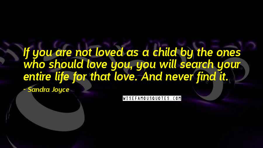 Sandra Joyce Quotes: If you are not loved as a child by the ones who should love you, you will search your entire life for that love. And never find it.