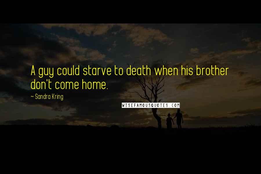 Sandra Kring Quotes: A guy could starve to death when his brother don't come home.