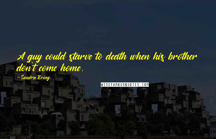 Sandra Kring Quotes: A guy could starve to death when his brother don't come home.