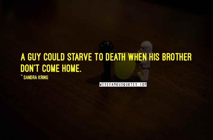 Sandra Kring Quotes: A guy could starve to death when his brother don't come home.