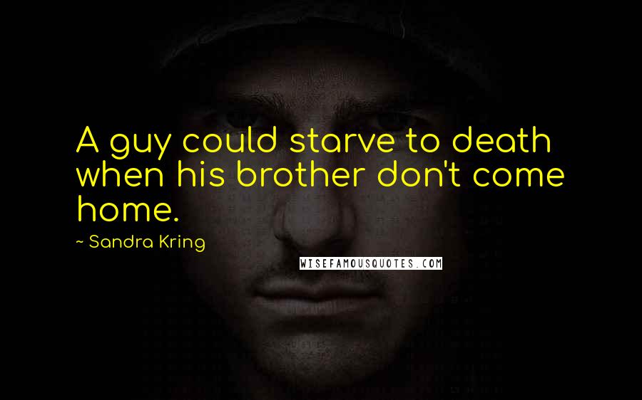 Sandra Kring Quotes: A guy could starve to death when his brother don't come home.