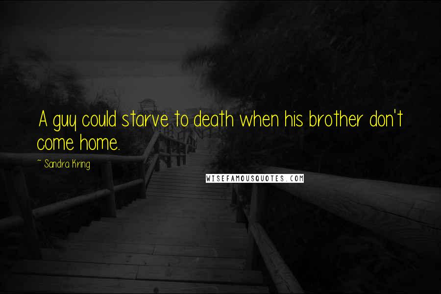 Sandra Kring Quotes: A guy could starve to death when his brother don't come home.