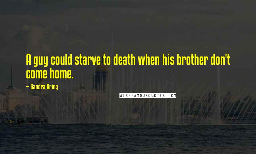 Sandra Kring Quotes: A guy could starve to death when his brother don't come home.