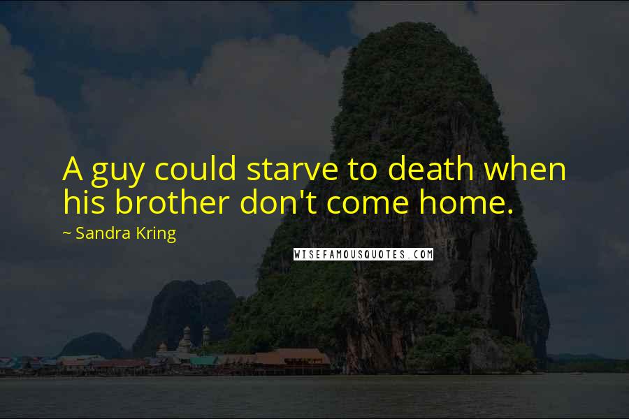 Sandra Kring Quotes: A guy could starve to death when his brother don't come home.