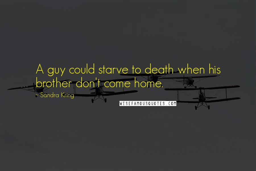 Sandra Kring Quotes: A guy could starve to death when his brother don't come home.