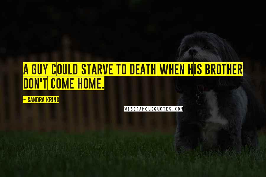 Sandra Kring Quotes: A guy could starve to death when his brother don't come home.