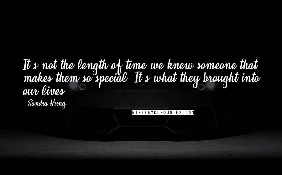 Sandra Kring Quotes: It's not the length of time we knew someone that makes them so special. It's what they brought into our lives.