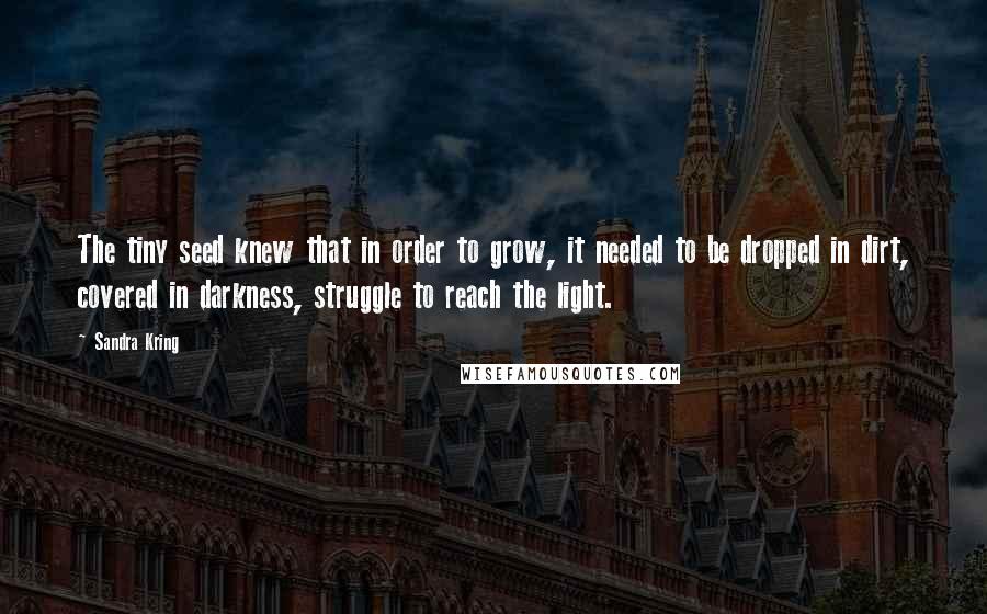 Sandra Kring Quotes: The tiny seed knew that in order to grow, it needed to be dropped in dirt, covered in darkness, struggle to reach the light.