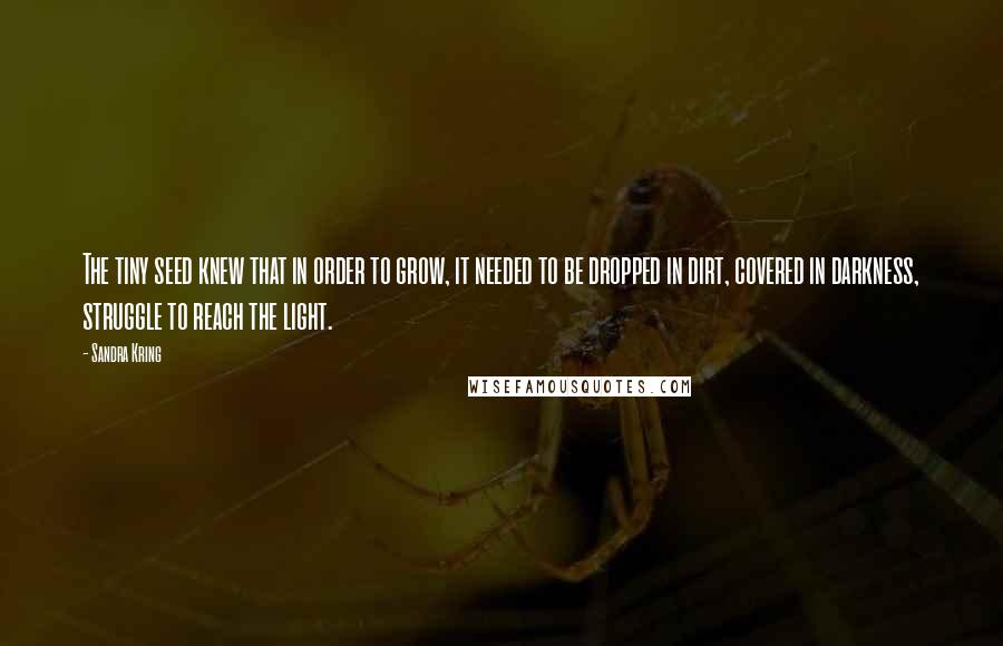 Sandra Kring Quotes: The tiny seed knew that in order to grow, it needed to be dropped in dirt, covered in darkness, struggle to reach the light.