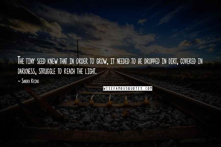 Sandra Kring Quotes: The tiny seed knew that in order to grow, it needed to be dropped in dirt, covered in darkness, struggle to reach the light.