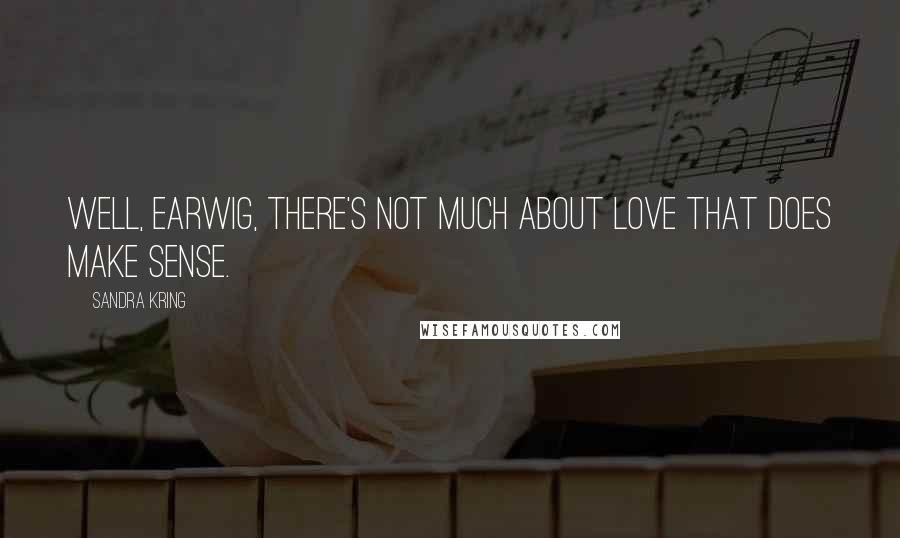 Sandra Kring Quotes: Well, Earwig, there's not much about love that does make sense.