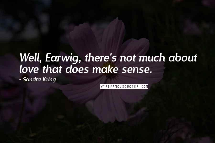 Sandra Kring Quotes: Well, Earwig, there's not much about love that does make sense.