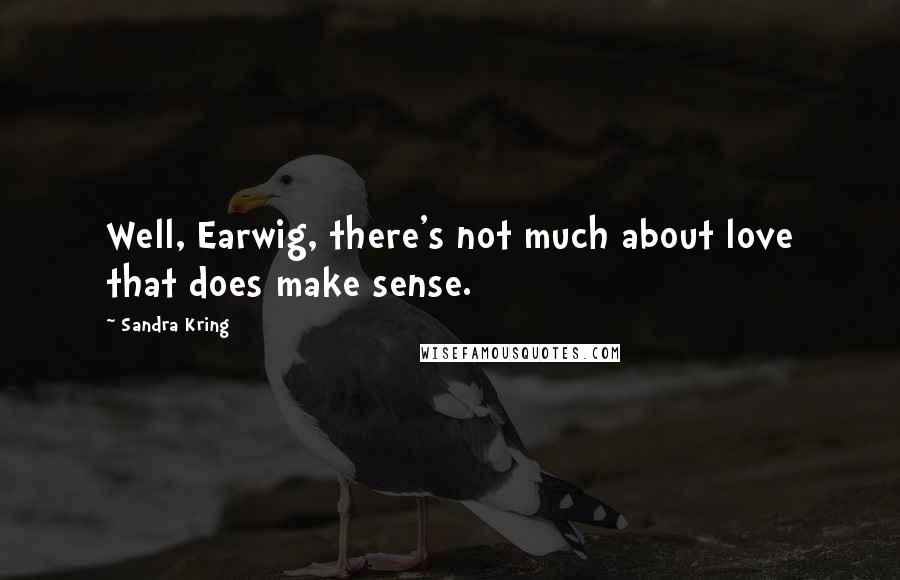 Sandra Kring Quotes: Well, Earwig, there's not much about love that does make sense.