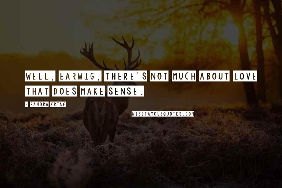 Sandra Kring Quotes: Well, Earwig, there's not much about love that does make sense.