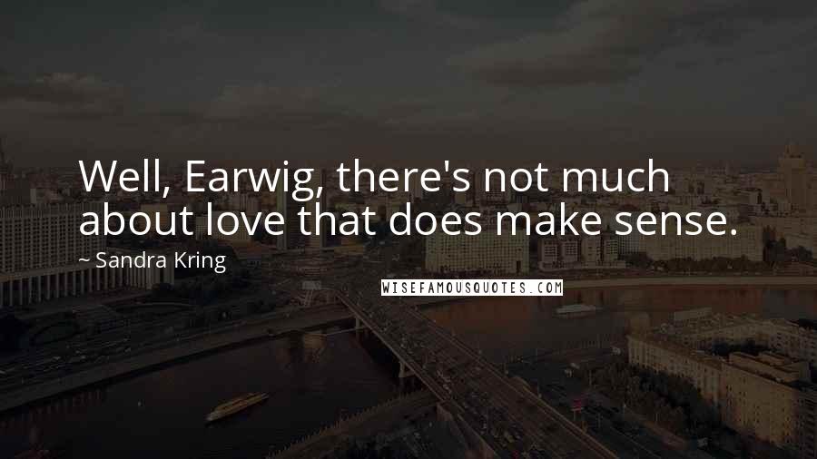 Sandra Kring Quotes: Well, Earwig, there's not much about love that does make sense.