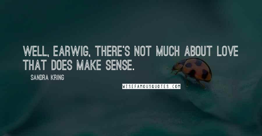 Sandra Kring Quotes: Well, Earwig, there's not much about love that does make sense.