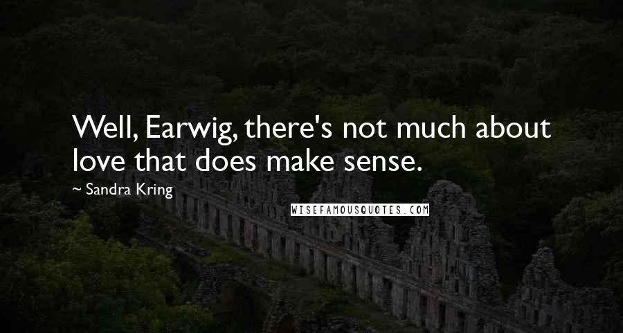 Sandra Kring Quotes: Well, Earwig, there's not much about love that does make sense.