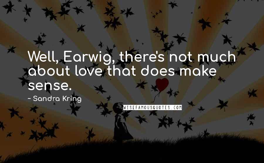 Sandra Kring Quotes: Well, Earwig, there's not much about love that does make sense.