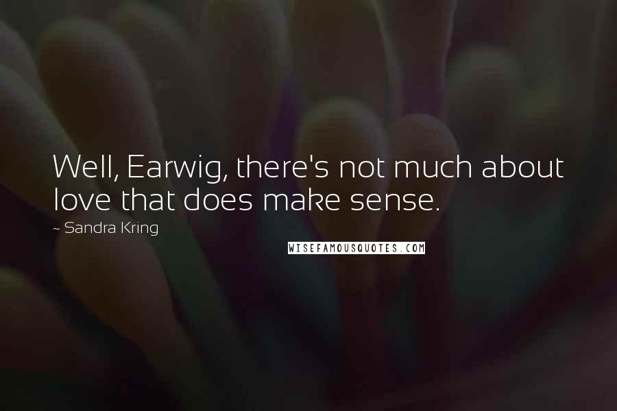 Sandra Kring Quotes: Well, Earwig, there's not much about love that does make sense.