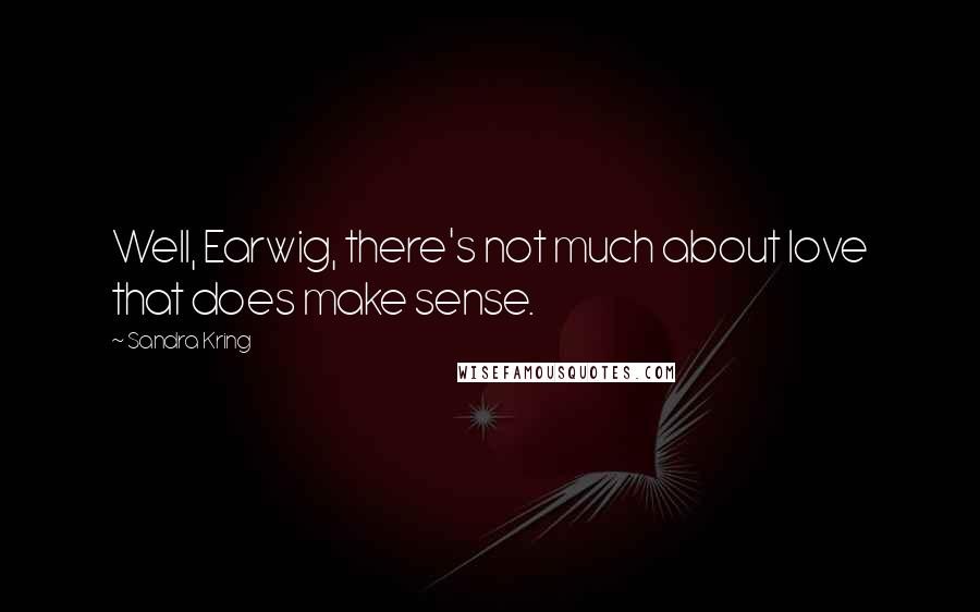 Sandra Kring Quotes: Well, Earwig, there's not much about love that does make sense.