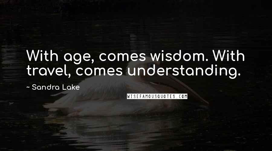 Sandra Lake Quotes: With age, comes wisdom. With travel, comes understanding.