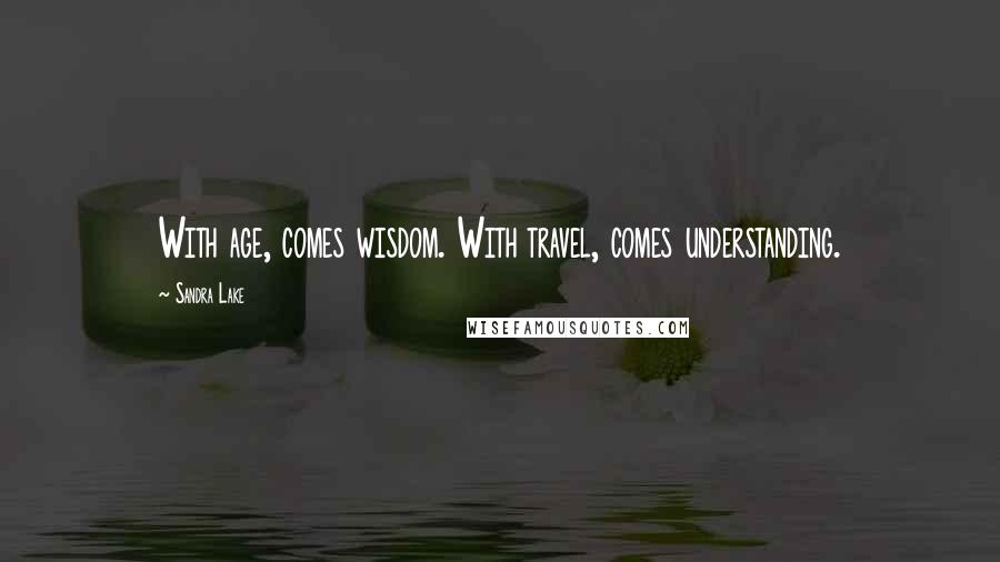 Sandra Lake Quotes: With age, comes wisdom. With travel, comes understanding.