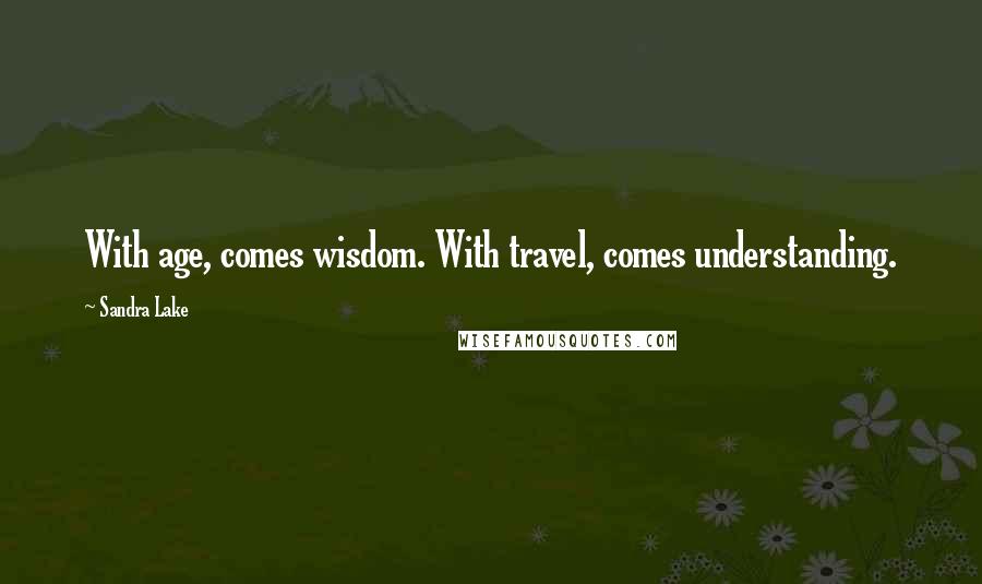 Sandra Lake Quotes: With age, comes wisdom. With travel, comes understanding.