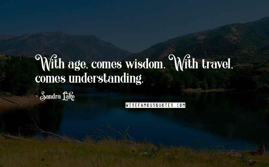 Sandra Lake Quotes: With age, comes wisdom. With travel, comes understanding.