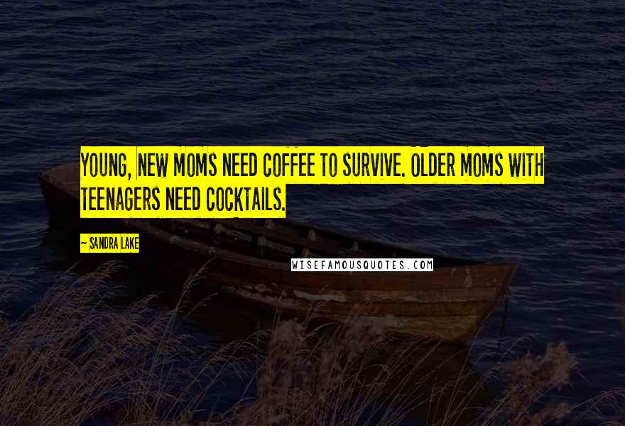 Sandra Lake Quotes: Young, new moms need coffee to survive. Older moms with teenagers need cocktails.